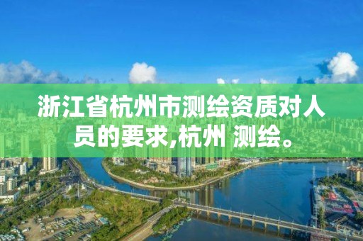 浙江省杭州市測繪資質(zhì)對人員的要求,杭州 測繪。