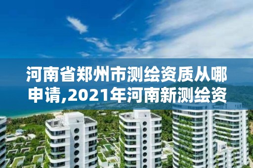 河南省鄭州市測繪資質從哪申請,2021年河南新測繪資質辦理