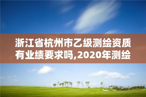 浙江省杭州市乙級測繪資質有業(yè)績要求嗎,2020年測繪資質乙級需要什么條件。