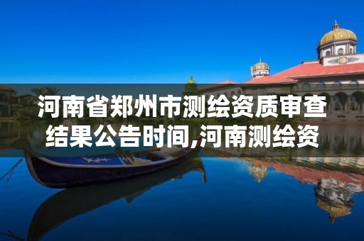 河南省鄭州市測繪資質審查結果公告時間,河南測繪資質公示。