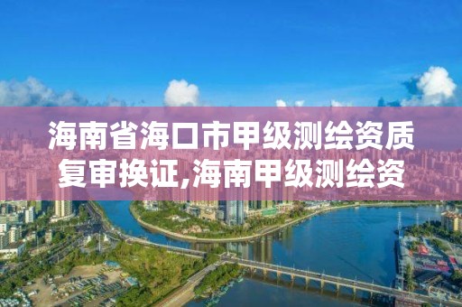 海南省海口市甲級測繪資質復審換證,海南甲級測繪資質單位