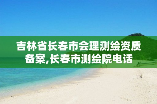 吉林省長(zhǎng)春市會(huì)理測(cè)繪資質(zhì)備案,長(zhǎng)春市測(cè)繪院電話