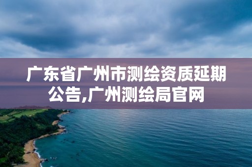 廣東省廣州市測(cè)繪資質(zhì)延期公告,廣州測(cè)繪局官網(wǎng)