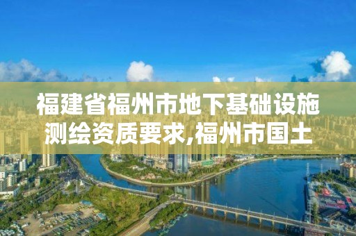 福建省福州市地下基礎(chǔ)設(shè)施測繪資質(zhì)要求,福州市國土資源測繪隊