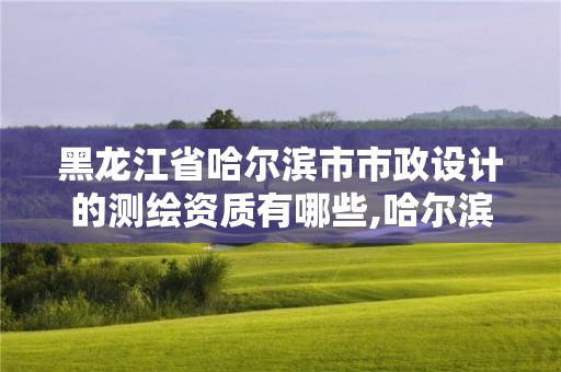 黑龍江省哈爾濱市市政設計的測繪資質有哪些,哈爾濱市市政工程設計院資質。