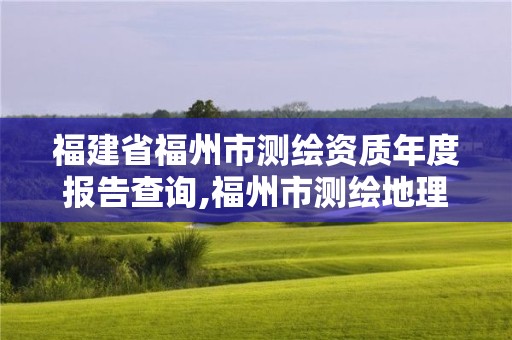 福建省福州市測繪資質年度報告查詢,福州市測繪地理信息局