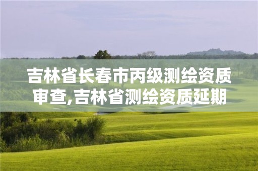 吉林省長春市丙級測繪資質審查,吉林省測繪資質延期