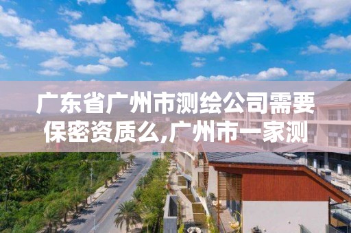 廣東省廣州市測繪公司需要保密資質么,廣州市一家測繪資質單位