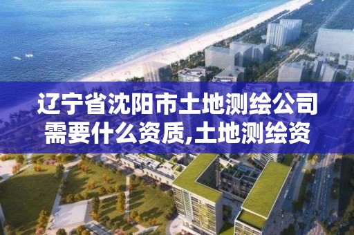 遼寧省沈陽市土地測繪公司需要什么資質,土地測繪資質怎么辦理。