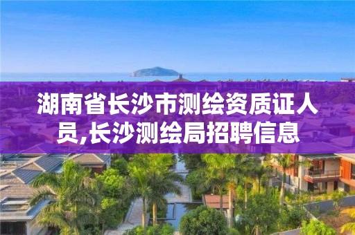 湖南省長沙市測繪資質證人員,長沙測繪局招聘信息