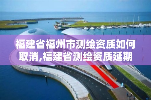 福建省福州市測繪資質如何取消,福建省測繪資質延期