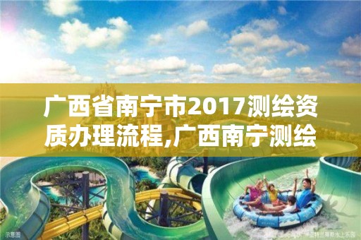 廣西省南寧市2017測繪資質辦理流程,廣西南寧測繪局網址