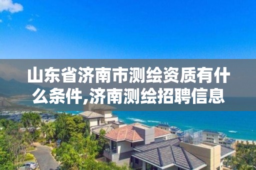 山東省濟南市測繪資質有什么條件,濟南測繪招聘信息網