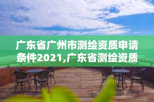 廣東省廣州市測繪資質申請條件2021,廣東省測繪資質辦理流程