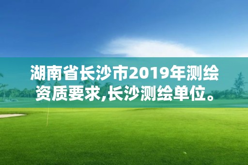 湖南省長沙市2019年測繪資質(zhì)要求,長沙測繪單位。