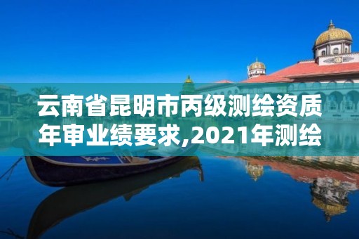 云南省昆明市丙級測繪資質年審業績要求,2021年測繪資質丙級申報條件