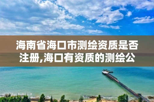 海南省海口市測繪資質是否注冊,海口有資質的測繪公司