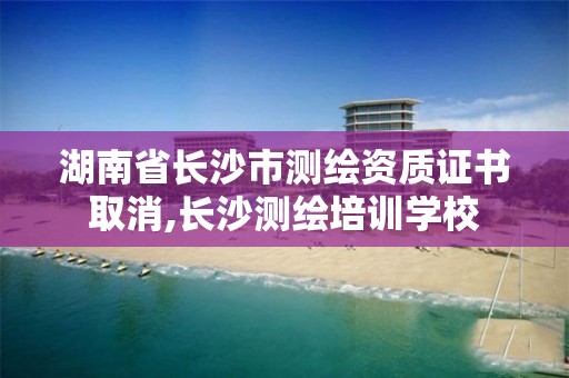 湖南省長沙市測繪資質證書取消,長沙測繪培訓學校