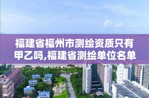 福建省福州市測繪資質只有甲乙嗎,福建省測繪單位名單