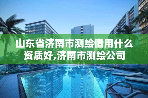 山東省濟(jì)南市測繪借用什么資質(zhì)好,濟(jì)南市測繪公司