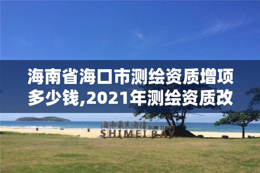 海南省海口市測繪資質增項多少錢,2021年測繪資質改革新標準