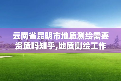 云南省昆明市地質(zhì)測繪需要資質(zhì)嗎知乎,地質(zhì)測繪工作好做嗎。