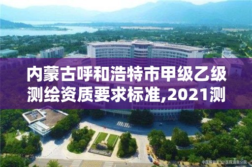 內蒙古呼和浩特市甲級乙級測繪資質要求標準,2021測繪乙級資質要求