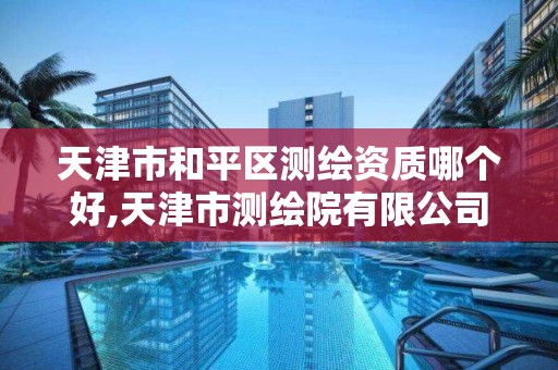 天津市和平區測繪資質哪個好,天津市測繪院有限公司還是事業單位嗎