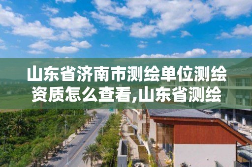 山東省濟南市測繪單位測繪資質怎么查看,山東省測繪資質管理規定