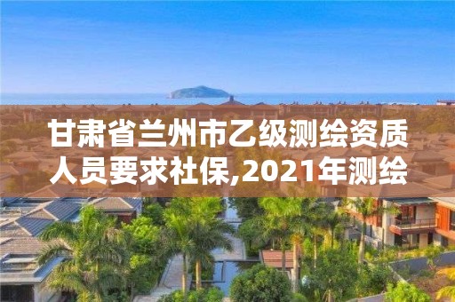 甘肅省蘭州市乙級測繪資質(zhì)人員要求社保,2021年測繪乙級資質(zhì)辦公申報條件