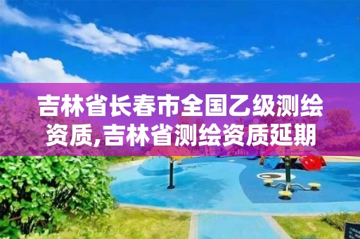 吉林省長春市全國乙級測繪資質,吉林省測繪資質延期