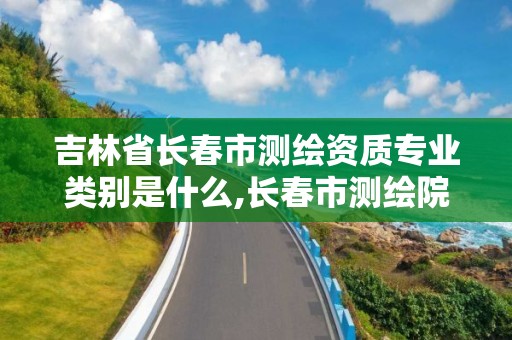 吉林省長春市測繪資質專業類別是什么,長春市測繪院工資待遇