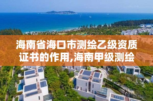 海南省海口市測繪乙級資質證書的作用,海南甲級測繪資質單位。