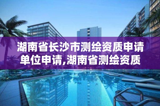 湖南省長沙市測繪資質申請單位申請,湖南省測繪資質查詢