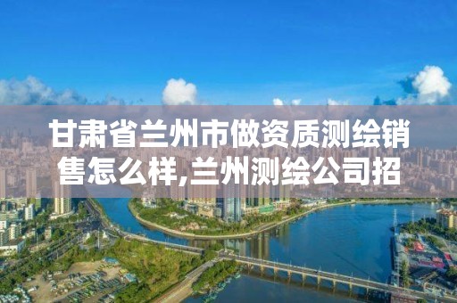 甘肅省蘭州市做資質測繪銷售怎么樣,蘭州測繪公司招聘信息。