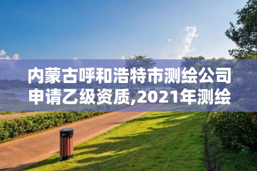 內(nèi)蒙古呼和浩特市測繪公司申請乙級資質(zhì),2021年測繪乙級資質(zhì)申報條件