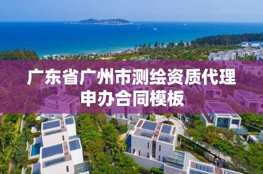 廣東省廣州市測(cè)繪資質(zhì)代理申辦合同模板