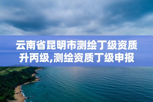 云南省昆明市測繪丁級資質升丙級,測繪資質丁級申報條件