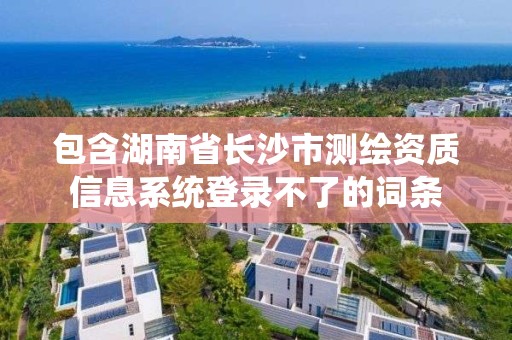 包含湖南省長(zhǎng)沙市測(cè)繪資質(zhì)信息系統(tǒng)登錄不了的詞條