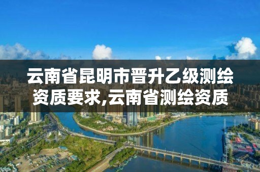 云南省昆明市晉升乙級測繪資質要求,云南省測繪資質證書延期公告。