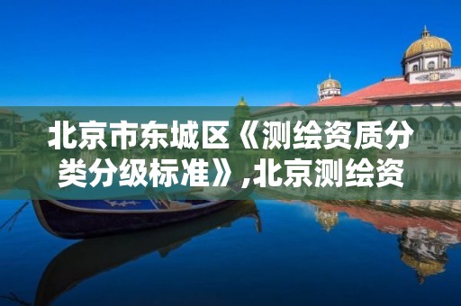 北京市東城區《測繪資質分類分級標準》,北京測繪資質管理辦法