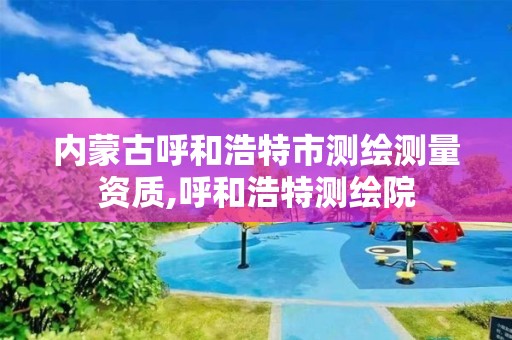 內蒙古呼和浩特市測繪測量資質,呼和浩特測繪院