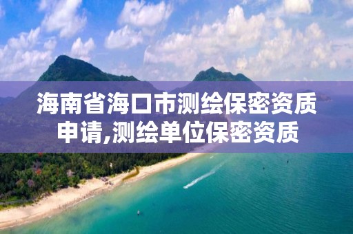 海南省海口市測繪保密資質(zhì)申請,測繪單位保密資質(zhì)