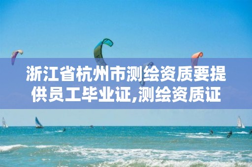 浙江省杭州市測繪資質要提供員工畢業證,測繪資質證書有效期幾年。