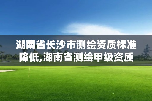 湖南省長沙市測繪資質標準降低,湖南省測繪甲級資質單位