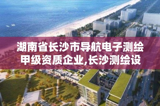 湖南省長沙市導航電子測繪甲級資質企業,長沙測繪設計院