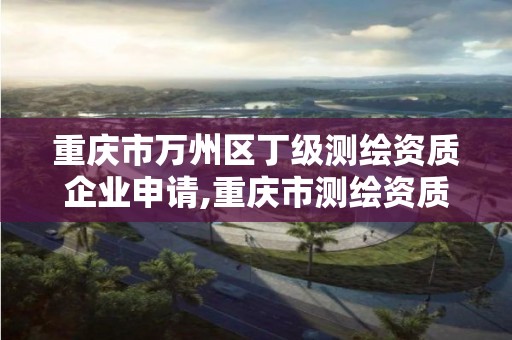 重慶市萬州區丁級測繪資質企業申請,重慶市測繪資質管理辦法