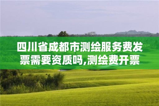 四川省成都市測繪服務費發票需要資質嗎,測繪費開票屬于什么服務。