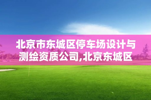 北京市東城區停車場設計與測繪資質公司,北京東城區停車價格。