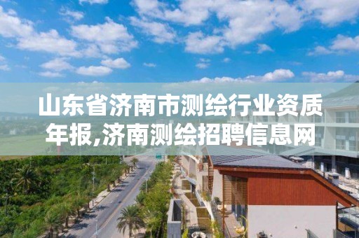 山東省濟南市測繪行業資質年報,濟南測繪招聘信息網